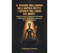 Il viaggio dell’anima nell’Antico Egitto: I segreti del libro dei morti: Guida al Duat, al giudizio di Osiride e alle dodici porte della notte per la rinascita eterna
