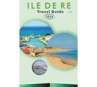 ILE DE RE TRAVEL GUIDE 2026: Explore the Island's Pristine Beaches, Top Attractions, Vibrant Culture, Local Cuisine, Maps, Villages, Family Activities ... Tips for Every Travelers in French Atlantic.