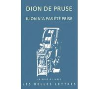 Ilion n'a pas été prise - Dion de Pruse dit Dion Chrysostome - Belles Lettres - broché - Essai