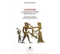 Ilioupersis. La Caduta Di Troia In Quattro Atti. Con Un Prologo, Un Epilogo E Qualche Nota Di Commento (Sulle Tracce Epiche Di Trifiodoro)