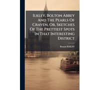 Ilkley, Bolton Abbey And The Pearls Of Craven, Or, Sketches Of The Prettiest Spots In That Interesting District