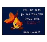 I'll Be Dead by the Time You Read This: The Existential Life of Animals Alaeff, Romeo (Auteur)