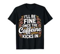 I'll Be Fine Once The Caffeine Kicks in - T-Shirt
