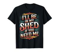 I'll Be in My Shed If You Need Me |- T-Shirt