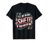 I'll Be in My Shed If You Need Me |- T-Shirt