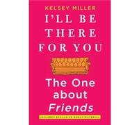 Ill Be There for You The One about Friends by Kelsey Miller Kelsey Miller (Auteur)