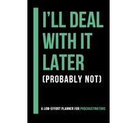 I'll Deal With It Later (Probably Not): A Sarcastic Planner for Procrastinators, Excuse Makers & Tomorrow's Problem Solvers