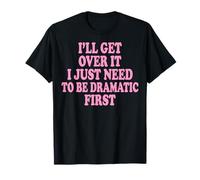 I'll Get Over It I Just Need to Be Dramatic First T-Shirt