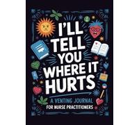 I'll Tell You Where it Hurts: a Venting Journal for Nurse Practitioners: 101 Funny Prompts for When You Can't Even (But Have to Stay Professional)