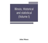 Illinois, Historical And Statistical, Comprising The Essential Facts Of Its Planting And Growth As A Province, County, Territory, And State. Derived From The Most Authentic Sources, Including Original