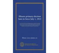 Illinois primary election laws in force July 1, 1913: An act to provide for the holding of primary elections by political parties. An act to provide ... and the election of senatorial committeemen