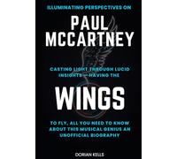 Illuminating perspectives on PAUL MCCARTNEY: Casting light through lucid insights - having the WINGS to fly, all you need to know about this musical genius, an unofficial biography