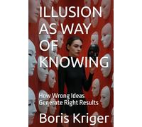 ILLUSION AS WAY OF KNOWING: How Wrong Ideas Generate Right Results
