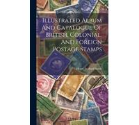 Illustrated Album And Catalogue Of British, Colonial, And Foreign Postage Stamps