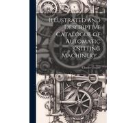Illustrated And Descriptive Catalogue Of Automatic Knitting Machinery ..