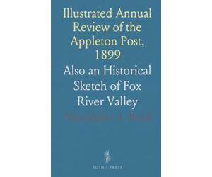 Illustrated Annual Review of the Appleton Post, 1899: Also an Historical Sketch of Fox River Valley