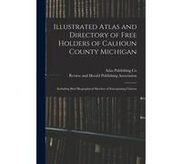 Illustrated Atlas And Directory Of Free Holders Of Calhoun County Michigan: Including Brief Biographical Sketches Of Enterprising Citizens