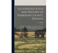 Illustrated Atlas And History Of Harrison County, Indiana: Containing Maps Of Villages, Cities And Townships Of The County ... Statistics, Biographies