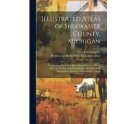 Illustrated Atlas Of Shiawassee County, Michigan: Compiled And Published From Recent Surveys, Official Records, And Personal Examinations: Including B