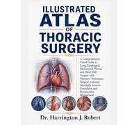 ILLUSTRATED ATLAS OF THORACIC SURGERY: A Comprehensive Visual Guide to Lung, Esophageal, Mediastinal, Pleural, and Chest Wall Surgery with Operative ... Procedures, and Perioperative Management