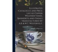 Illustrated Catalogue And Price List Of Copper Weather Vanes, Bannerets And Finials / Manufactured By A.B. & W.T. Westervelt.
