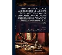 Illustrated Catalogue And Price List Of Surgical Instruments, Spectacles, Eyeglasses, Optical Goods, Orthopaedical Apparatus, Trusses, Supporters, Etc. Etc