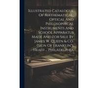 Illustrated Catalogue Of Mathematical, Optical And Philosophical Instruments And School Apparatus Made And For Sale By James W. Queen & Co. (Sign Of Franklin"S Head) ... Philadelphia