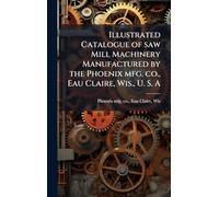 Illustrated Catalogue of saw Mill Machinery Manufactured by the Phoenix mfg. co., Eau Claire, Wis., U. S. A