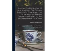 Illustrated Catalogue Of The Beautiful Old Chinese Porcelains Comprising The Extraordinary Private Collection Formed By Mr. S.S. Carvalho, Of New York