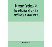 Illustrated Catalogue Of The Exhibition Of English Medieval Alabaster Work