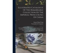 Illustrated Catalogue Of The Remarkable Collection Of The Imperial Prince Kung Of China: A Wonderful Treasury Of Celestial Art Recently Acquired By Th