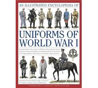 An Illustrated Encyclopedia of Uniforms of World War I: An Expert Guide to the Uniforms of Britain, France, Russia, America, Germany and ... Italy, Serbia, The Ottomans, Japan And More