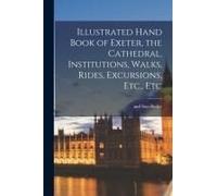 Illustrated Hand Book Of Exeter, The Cathedral, Institutions, Walks, Rides, Excursions, Etc., Etc