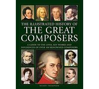 The Illustrated History of Great Composers: A Guide to the Lives, Key Works and Influences of over 100 Renowned Composers