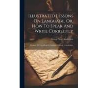 Illustrated Lessons On Language, Or, How To Speak And Write Correctly: Designed To Teach English Grammar, Without Technicalities