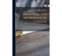 Illustrated Montreal, The Metropolis Of Canada [Microform]: Its Romantic History, Its Beautiful Scenery, Its Grand Institutions, Its Present Greatness