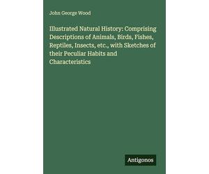 Illustrated Natural History: Comprising Descriptions of Animals, Birds, Fishes, Reptiles, Insects, etc., with Sketches of their Peculiar Habits and Characteristics