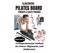 ILLUSTRATED PILATES BOARD STRENGTH & SCULPT PROGRAM: A Comprehensive Method for Power Alignment, and Endurance