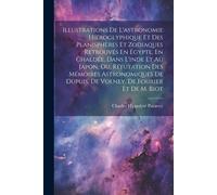 Illustrations De L'astronomie Hiéroglyphique Et Des Planisphères Et Zodiaques Retrouvés En Égypte, En Chaldée, Dans L'inde Et Au Japon, Ou, Réfutation