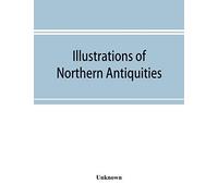 Illustrations Of Northern Antiquities, From The Earlier Teutonic And Scandinavian Romances; Being An Abstract Of The Book Of Heroes, And Nibelungen Lay
