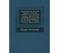 Illustrations of Scottish History, from the Twelfth to the Sixteenth Century; Selected from Unpublished Manuscripts in the British Museum, and the Tower of London - Primary Source Edition