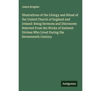 Illustrations of the Liturgy and Ritual of the United Church of England and Ireland: Being Sermons and Discourses Selected From the Works of Eminent Divines Who Lived During the Seventeenth Century