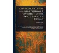 Illustrations of the Manners, Customs, & Condition of the North American Indians