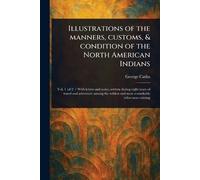 Illustrations of the Manners, Customs, & Condition of the North American Indians