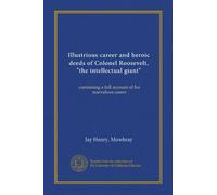 Illustrious career and heroic deeds of Colonel Roosevelt, "the intellectual giant": containing a full account of his marvelous career