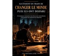 ILS ÉTAIENT EN TRAIN DE CHANGER LE MONDE. PUIS ILS ONT DISPARU: 10 inventeurs et visionnaires, leurs découvertes extraordinaires et les mystères qui entourent leur disparition