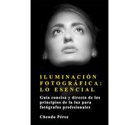 Iluminación Fotográfica: Lo Esencial: Una guía concisa y directa para entender los principios de la luz como herramienta artística y técnica