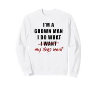 I'm a Grown Man I Do What... My Dogs Want Humor Sweatshirt