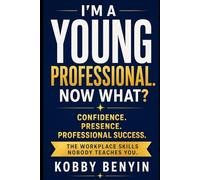 I'M A YOUNG PROFESSIONAL, NOW WHAT?: CONFIDENCE. PRESENCE. PROFESSIONAL SUCCESS.
