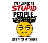 I'M ALLERGIC TO STUPID PEOPLE: ..but my Psychiatrist is Teaching Me How Not to Be